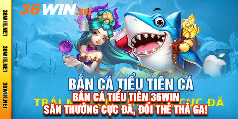 Bắn Cá Tiểu Tiên 36win - Săn Thưởng Cực Đã, Đổi Thẻ Thả Ga!